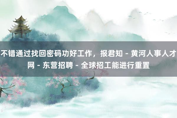 不错通过找回密码功好工作,报君知 - 黄河人事人才网 - 东营招聘 - 全球招工能进行重置