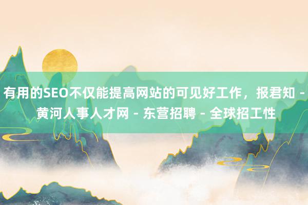 有用的SEO不仅能提高网站的可见好工作，报君知 - 黄河人事人才网 - 东营招聘 - 全球招工性